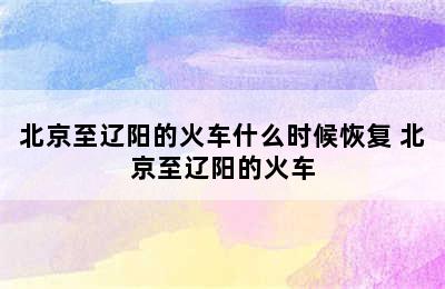 北京至辽阳的火车什么时候恢复 北京至辽阳的火车